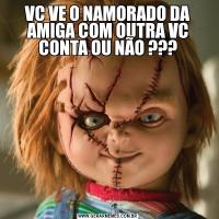 VC VE O NAMORADO DA AMIGA COM OUTRA VC CONTA OU NÃO ???