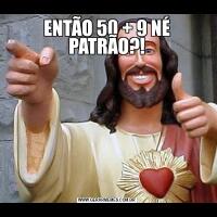 ENTÃO 50 + 9 NÉ PATRÃO?!