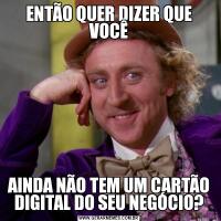 ENTÃO QUER DIZER QUE VOCÊAINDA NÃO TEM UM CARTÃO DIGITAL DO SEU NEGÓCIO?