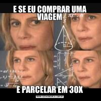E SE EU COMPRAR UMA VIAGEME PARCELAR EM 30X