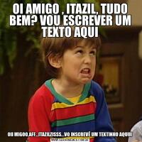 OI AMIGO , ITAZIL, TUDO BEM? VOU ESCREVER UM TEXTO AQUIOII MIGOO,AFF...ITAZILZISSS...VO INSCREVÊ UM TEXTINHO AQUIII