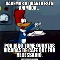 SABEMOS O QUANTO ESTÁ ANIMADA... POR ISSO TOME QUANTAS XÍCARAS DE CAFÉ QUE FOR NECESSÁRIO.