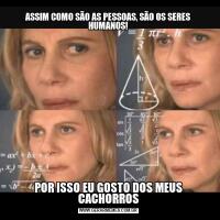 ASSIM COMO SÃO AS PESSOAS, SÃO OS SERES HUMANOS!POR ISSO EU GOSTO DOS MEUS CACHORROS