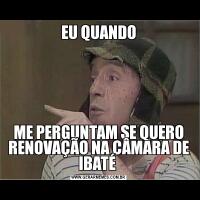 EU QUANDOME PERGUNTAM SE QUERO RENOVAÇÃO NA CÂMARA DE IBATÉ 