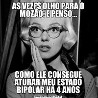 AS VEZES OLHO PARA O MOZÃO: E PENSO...COMO ELE CONSEGUE ATURAR MEU ESTADO BIPOLAR HÁ 4 ANOS