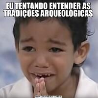 EU TENTANDO ENTENDER AS TRADIÇÕES ARQUEOLÓGICAS