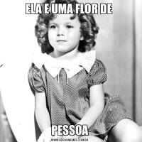 ELA E UMA FLOR DE PESSOA
