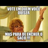 VOTE EM QUEM VOCÊ QUISERMAS PARA DE ENCHER O SACO !!!