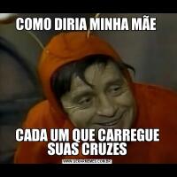 COMO DIRIA MINHA MÃE CADA UM QUE CARREGUE SUAS CRUZES
