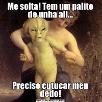 Me solta! Tem um palito de unha ali...Preciso cutucar meu dedo!
