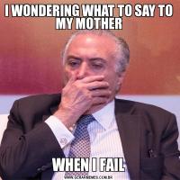 I WONDERING WHAT TO SAY TO MY MOTHERWHEN I FAIL