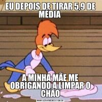 EU DEPOIS DE TIRAR 5,9 DE MÉDIA A MINHA MÃE ME OBRIGANDO A LIMPAR O CHÃO