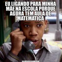 EU LIGANDO PARA MINHA MÃE NA ESCOLA PORQUE AGORA TEM AULA DE MATEMÁTICA