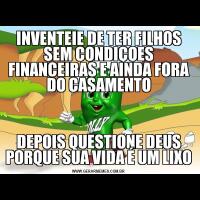 INVENTEIE DE TER FILHOS SEM CONDIÇOES FINANCEIRAS E AINDA FORA DO CASAMENTODEPOIS QUESTIONE DEUS PORQUE SUA VIDA É UM LIXO