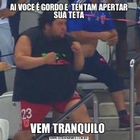 AI VOCE É GORDO E  TENTAM APERTAR SUA TETAVEM TRANQUILO 