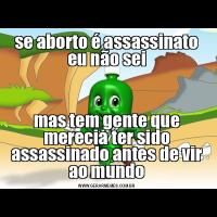 se aborto é assassinato eu não seimas tem gente que merecia ter sido assassinado antes de vir ao mundo