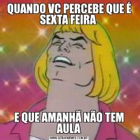 QUANDO VC PERCEBE QUE É SEXTA FEIRA E QUE AMANHÃ NÃO TEM AULA