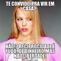 TE CONVIDEI PRA VIR EM CASA? NÃO!? RECIPROCIDADE É TUDO! DÊ DINHEIRO, MAS NÃO LIBERDADE!