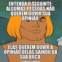 ENTENDA O SEGUINTE: ALGUMAS PESSOAS NÃO QUEREM OUVIR SUA OPINIÃO.ELAS QUEREM OUVIR A OPINIÃO DELAS SAINDO DA SUA BOCA.