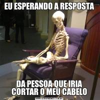 EU ESPERANDO A RESPOSTADA PESSOA QUE IRIA CORTAR O MEU CABELO