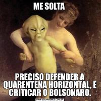 ME SOLTA PRECISO DEFENDER A QUARENTENA HORIZONTAL, E CRITICAR O BOLSONARO.