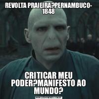 REVOLTA PRAIEIRA?PERNAMBUCO- 1848CRITICAR MEU PODER?MANIFESTO AO MUNDO?