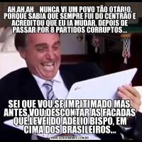 AH,AH,AH    NUNCA VI UM POVO TÃO OTÁRIO, PORQUE SABIA QUE SEMPRE FUI DO CENTRÃO E ACREDITOU QUE EU IA MUDAR, DEPOIS DE PASSAR POR 8 PARTIDOS CORRUPTOS...SEI QUE VOU SE IMPITIMADO MAS, ANTES VOU DESCONTAR AS FACADAS QUE LEVEI DO ADÉLIO BISPO, EM CIMA DOS BRASILEIROS...