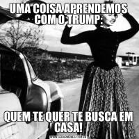 UMA COISA APRENDEMOS COM O TRUMP:QUEM TE QUER TE BUSCA EM CASA!