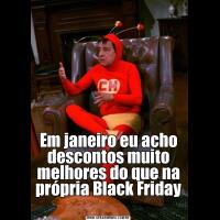 Em janeiro eu acho descontos muito melhores do que na própria Black Friday 