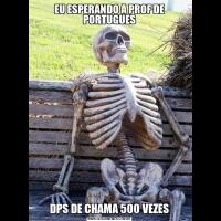 EU ESPERANDO A PROF DE PORTUGUESDPS DE CHAMA 500 VEZES