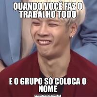 QUANDO VOCÊ FAZ O TRABALHO TODOE O GRUPO SÓ COLOCA O NOME