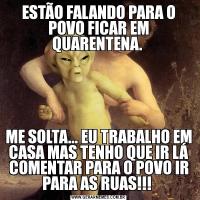 ESTÃO FALANDO PARA O POVO FICAR EM QUARENTENA. ME SOLTA... EU TRABALHO EM CASA MAS TENHO QUE IR LÁ COMENTAR PARA O POVO IR PARA AS RUAS!!! 