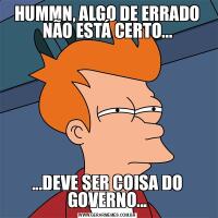 HUMMN, ALGO DE ERRADO NÃO ESTÁ CERTO......DEVE SER COISA DO GOVERNO...