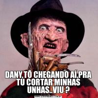 DANY,TÔ CHEGANDO AÍ,PRA TU CORTAR MINHAS UNHAS..VIU ?