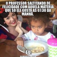 O PROFESSOR SALTITANDO DE FELICIDADE COM AQUELA MATÉRIA QUE SÓ ELE GOSTA AS 07:30 DA MANHÃ. -EU: