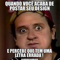 QUANDO VOCÊ ACABA DE POSTAR SEU DESIGNE PERCEBE QUE TEM UMA LETRA ERRADA ! 