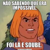 NÃO SABENDO QUE ERA IMPOSSÍVEL,FOI LÁ E SOUBE. 