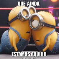 QUE  AINDA ESTAMOS AQUIIIII