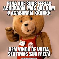 PENA QUE SUAS FERIAS ACABARAM, MAS QUE BOM Q ACABARAM KKKKKKBEM VINDA DE VOLTA, SENTIMOS SUA FALTA!