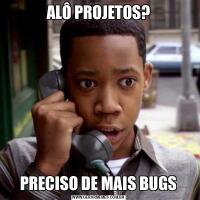 ALÔ PROJETOS?PRECISO DE MAIS BUGS