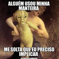 ALGUÉM USOU MINHA MANTEIRA ME SOLTA QUE EU PRECISO IMPLICAR 
