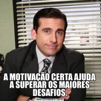 A MOTIVAÇÃO CERTA AJUDA A SUPERAR OS MAIORES DESAFIOS.