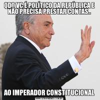 QDO VC É POLÍTICO DA REPÚBLICA E NÃO PRECISA PRESTAR CONTAS..AO IMPERADOR CONSTITUCIONAL