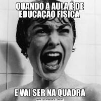 QUANDO A AULA É DE EDUCAÇÃO FÍSICA E VAI SER NA QUADRA