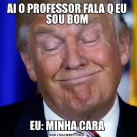 AI O PROFESSOR FALA Q EU SOU BOMEU: MINHA CARA