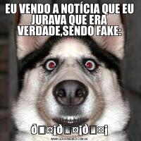 EU VENDO A NOTÍCIA QUE EU JURAVA QUE ERA VERDADE,SENDO FAKE: