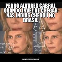 PEDRO ALVORES CABRAL QUANDO INVEZ DE CHEGAR NAS ÍNDIAS CHEGOU NO BRASIL