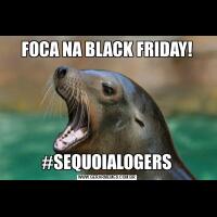 FOCA NA BLACK FRIDAY!#SEQUOIALOGERS