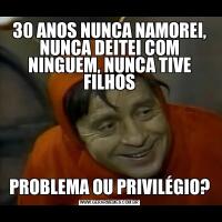 30 ANOS NUNCA NAMOREI, NUNCA DEITEI COM NINGUEM, NUNCA TIVE FILHOSPROBLEMA OU PRIVILÉGIO?