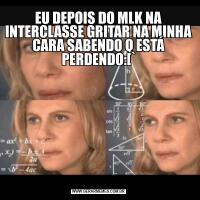 EU DEPOIS DO MLK NA INTERCLASSE GRITAR NA MINHA CARA SABENDO Q ESTÁ PERDENDO:[`